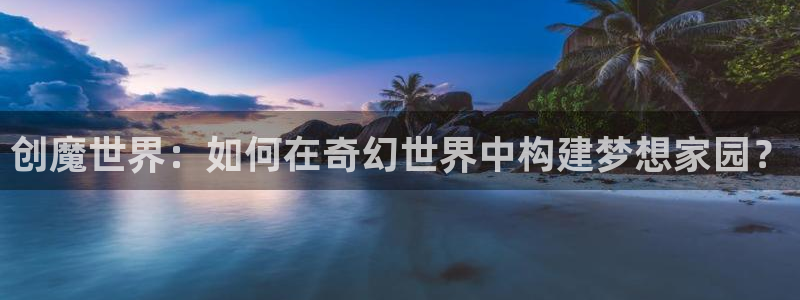 富联2娱乐贴吧官网下载：创魔世界：如何在奇幻世界中构建梦想家园？