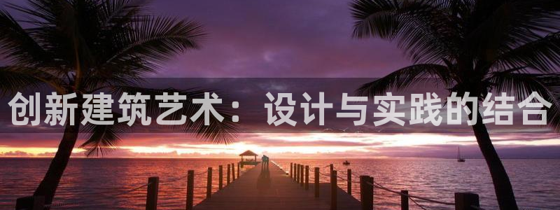 富联娱乐招商财判官333OO：创新建筑艺术：设计与实践的结合