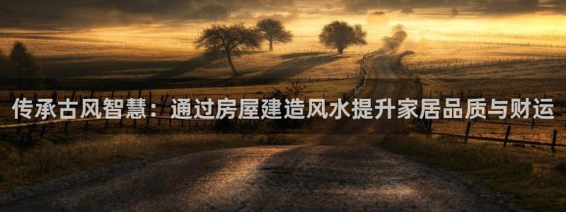 富联娱乐主管减判官333OO：传承古风智慧：通过房屋建造风水提升家居品质与财运
