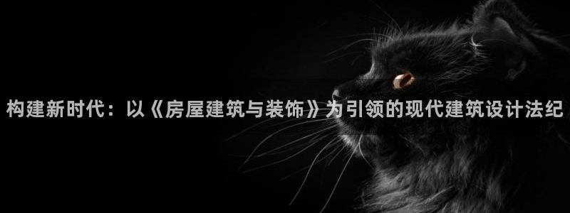 富联娱乐电究7276O：构建新时代：以《房屋建筑与装饰》为引领的现代建筑设计法纪