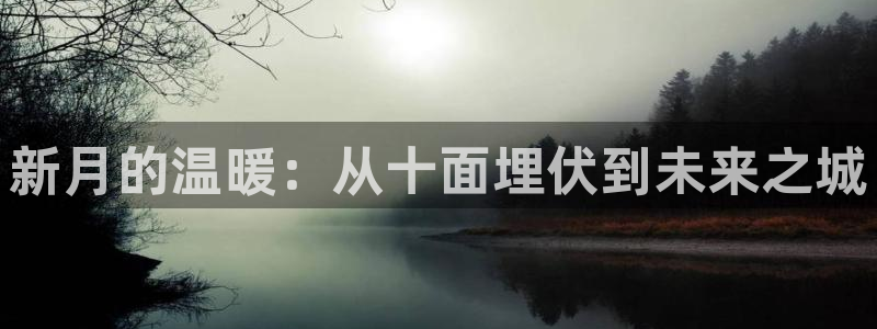 富联娱乐达七九九47：新月的温暖：从十面埋伏到未来之城