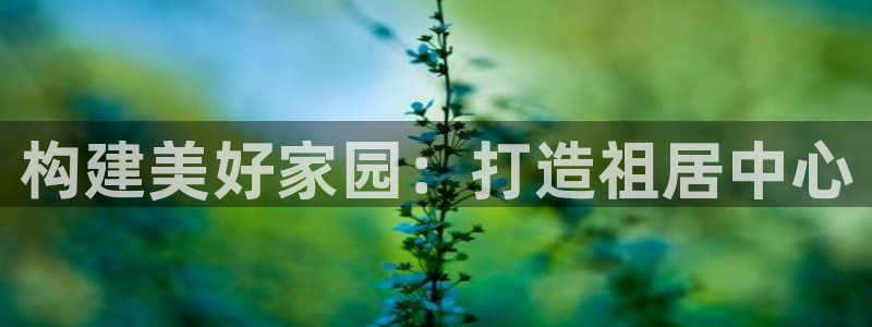 富联娱乐在线：构建美好家园：打造祖居中心