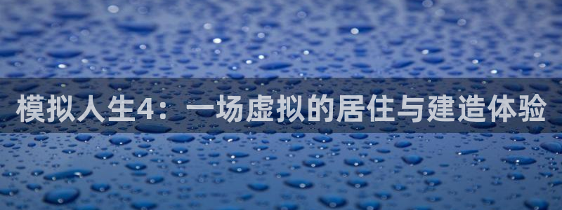富联娱乐章7O777：模拟人生4：一场虚拟的居住与建造体验