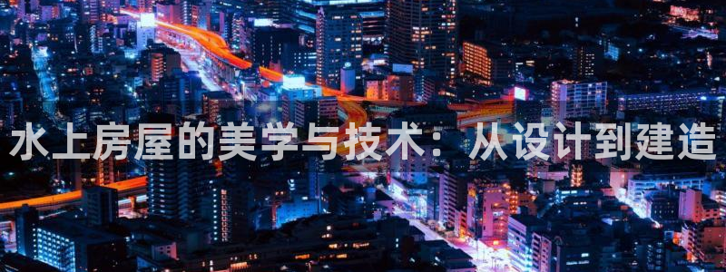 富联娱乐贴吧：水上房屋的美学与技术：从设计到建造
