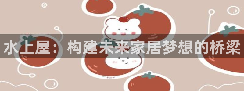 富联娱乐登录测速在哪：水上屋：构建未来家居梦想的桥梁