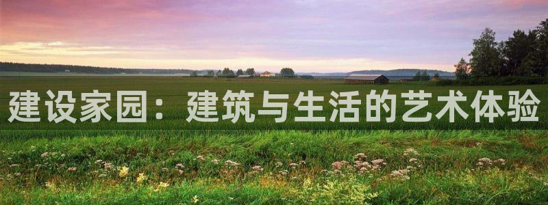 富联娱乐最新消息今天：建设家园：建筑与生活的艺术体验