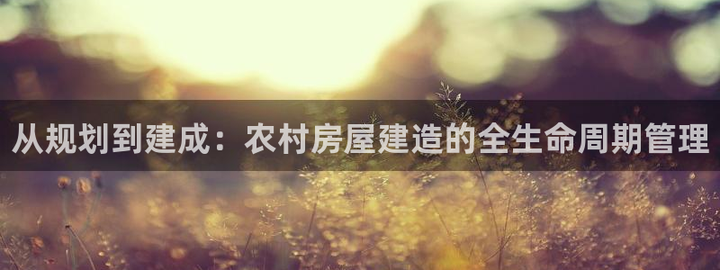 富联2娱乐首页官网网址：从规划到建成：农村房屋建造的全生命周期管理