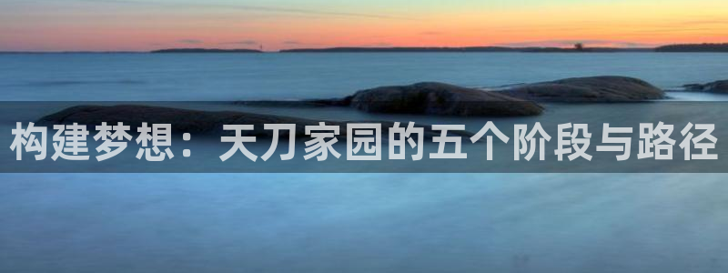 富联娱乐主管是谁判官333OO：构建梦想：天刀家园的五个阶段与路径