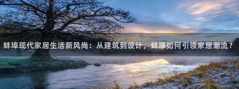富联娱乐首页网站：蚌埠现代家居生活新风尚：从建筑到设计，蚌埠如何引领家居潮流？