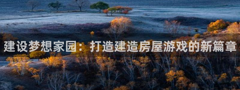 富联娱乐平台下载安装：建设梦想家园：打造建造房屋游戏的新篇章