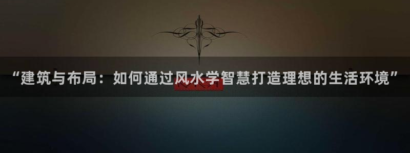 富联娱乐招商形判官333OO：“建筑与布局：如何通过风水学智慧打造理想的生活环境”