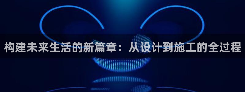 富联娱乐怎么样知乎账号：构建未来生活的新篇章：从设计到施工的全过程