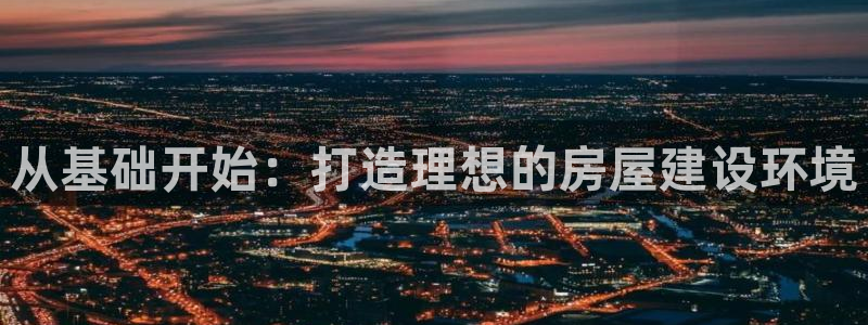 富联娱乐开户费用查询表：从基础开始：打造理想的房屋建设环境