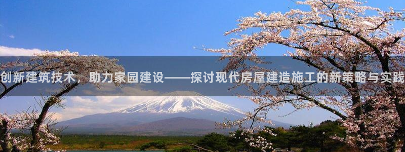 富联娱乐招商：创新建筑技术，助力家园建设——探讨现代房屋建造施工的新策略与实践