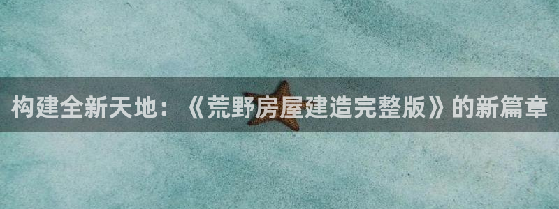富联娱乐注册数判官333OO：构建全新天地：《荒野房屋建造完整版》的新篇章