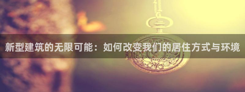 富联娱乐招商陆判官333OO：新型建筑的无限可能：如何改变我们的居住方式与环境