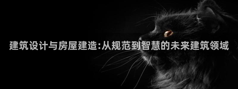 富联娱乐登录网址是什么：建筑设计与房屋建造:从规范到智慧的未来建筑领域
