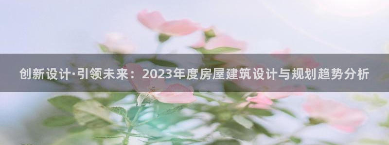富联娱乐开户流程视频：创新设计·引领未来：2023年度房屋建筑设计与规划趋势分析