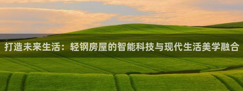 富联娱乐官网首页登录：打造未来生活：轻钢房屋的智能科技与现代生活美学融合