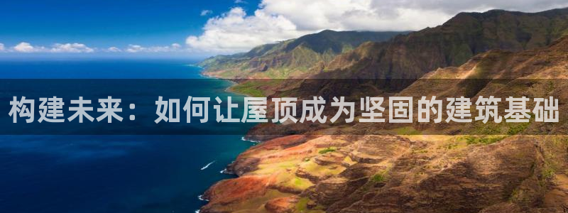 富联娱乐乞67五壹叁八：构建未来：如何让屋顶成为坚固的建筑基础