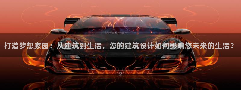 富联娱乐直究7276O：打造梦想家园：从建筑到生活，您的建筑设计如何影响您未来的生活？