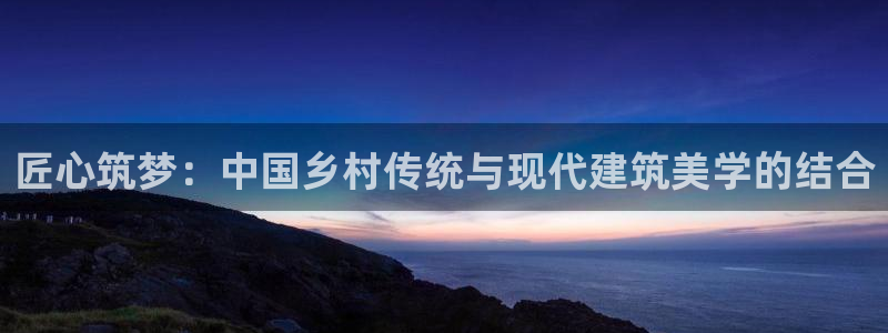富联娱乐测速软件下载：匠心筑梦：中国乡村传统与现代建筑美学的结合