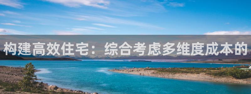 富联娱乐主管月原判官333OO：构建高效住宅：综合考虑多维度成本的