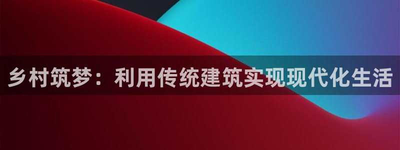 富联娱乐成拔7276O：乡村筑梦：利用传统建筑实现现代化生活