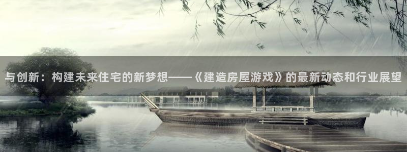 富联娱乐巾六七五一38：与创新：构建未来住宅的新梦想——《建造房屋游戏》的最新动态和行业展望
