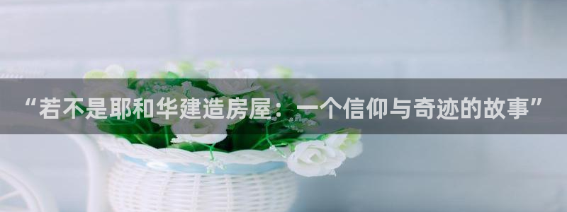 富联娱乐最稳定app：“若不是耶和华建造房屋：一个信仰与奇迹的故事”