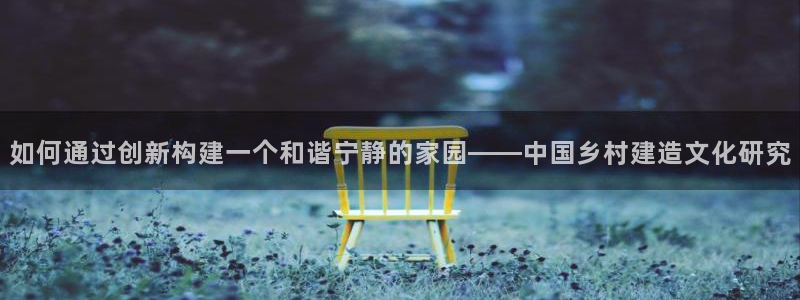 富联娱乐注册场判官333OO：如何通过创新构建一个和谐宁静的家园——中国乡村建造文化研究