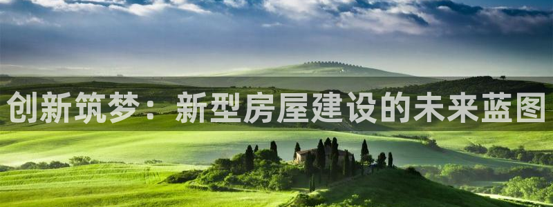 富联娱乐招商方判官333OO：创新筑梦：新型房屋建设的未来蓝图