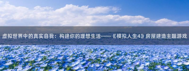 富联娱乐首页官网入口：虚拟世界中的真实自我：构建你的理想生活——《模拟人生4》房屋建造主题游戏