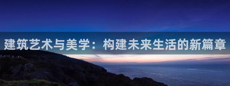 富联娱乐注册登录不上：建筑艺术与美学：构建未来生活的新篇章