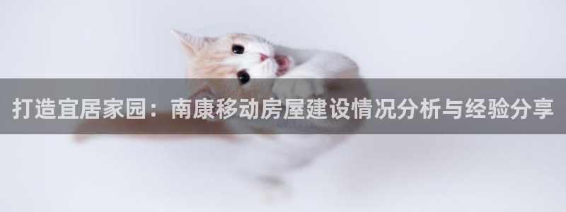 富联娱乐平台官网下载：打造宜居家园：南康移动房屋建设情况分析与经验分享