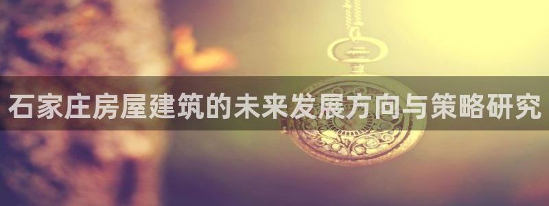 富联娱乐平台开户：石家庄房屋建筑的未来发展方向与策略研究