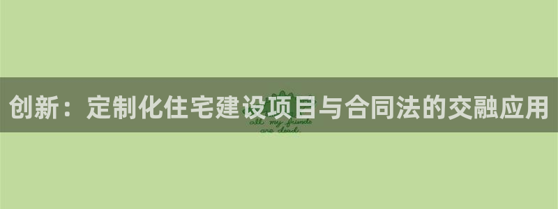 富联娱乐注册登录：创新：定制化住宅建设项目与合同法的交融应用