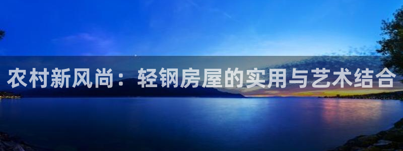 富联娱乐招商右原判官333OO：农村新风尚：轻钢房屋的实用与艺术结合