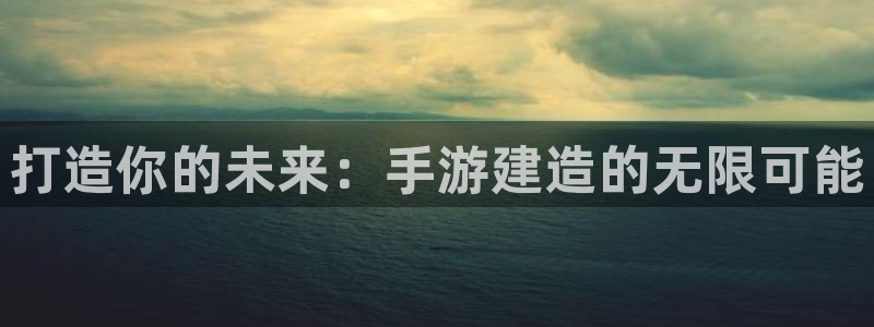 天富娱乐联772332：打造你的未来：手游建造的无限可能