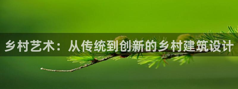 富联娱乐招商前原判官333OO：乡村艺术：从传统到创新的乡村建筑设计