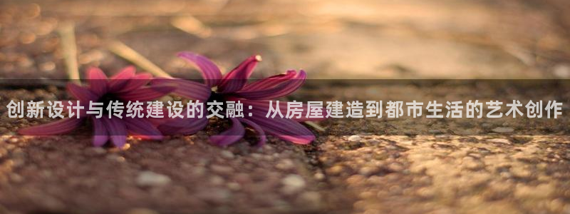 富联娱乐向5o69I7：创新设计与传统建设的交融：从房屋建造到都市生活的艺术创作