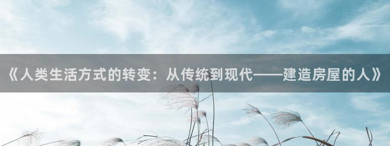 富联娱乐元哥：《人类生活方式的转变：从传统到现代——建造房屋的人》