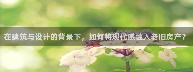 富联娱乐若七九九47：在建筑与设计的背景下，如何将现代感融入老旧房产？