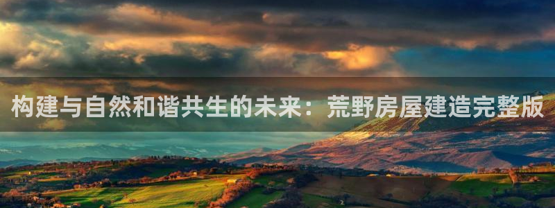 富联娱乐了67OO6：构建与自然和谐共生的未来：荒野房屋建造完整版