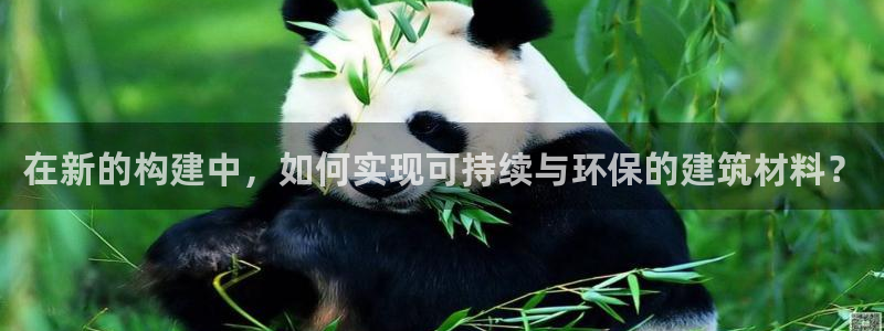 富联娱乐下载免费版：在新的构建中，如何实现可持续与环保的建筑材料？