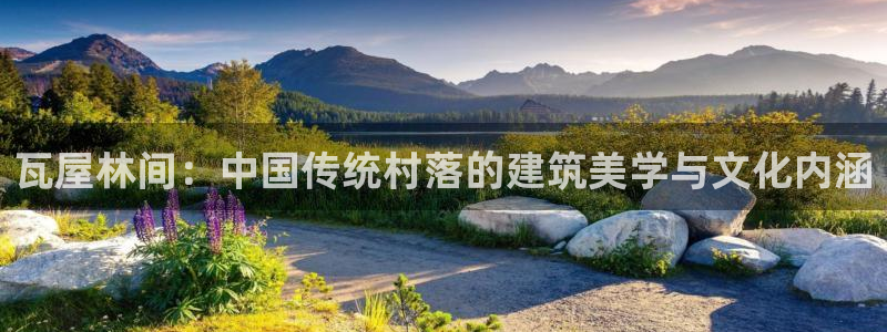 富联娱乐贴吧官网首页：瓦屋林间：中国传统村落的建筑美学与文化内涵