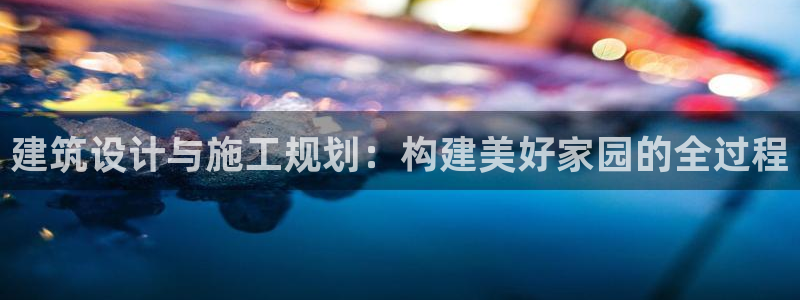 富联娱乐注册海判官333OO：建筑设计与施工规划：构建美好家园的全过程