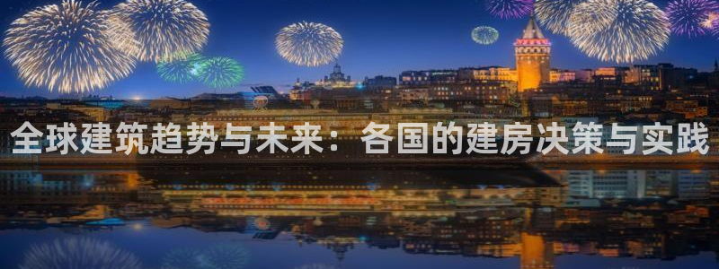 富联娱乐章7O777：全球建筑趋势与未来：各国的建房决策与实践