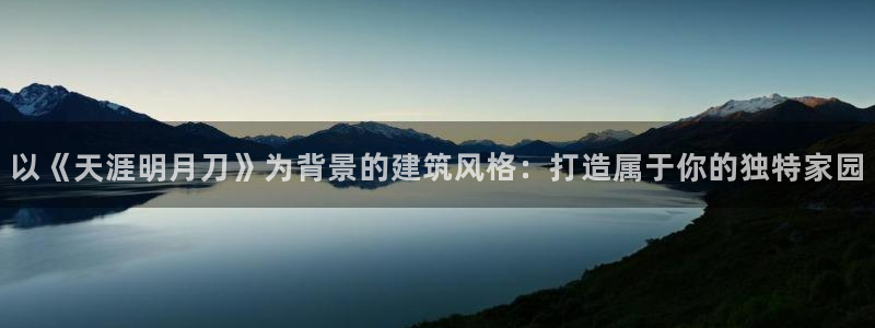 富联娱乐下载官网网址：以《天涯明月刀》为背景的建筑风格：打造属于你的独特家园