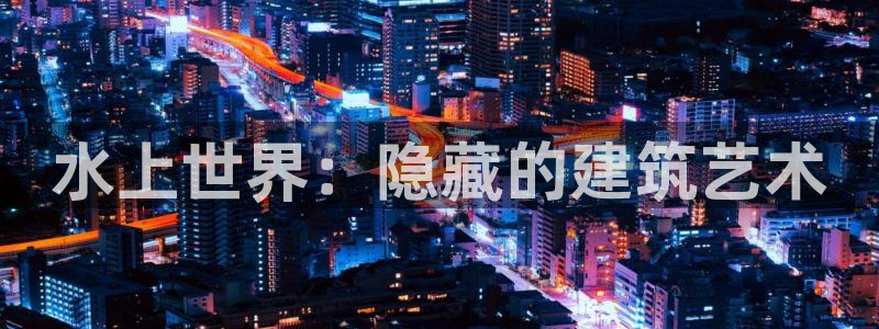 富联娱乐电究7276O：水上世界：隐藏的建筑艺术